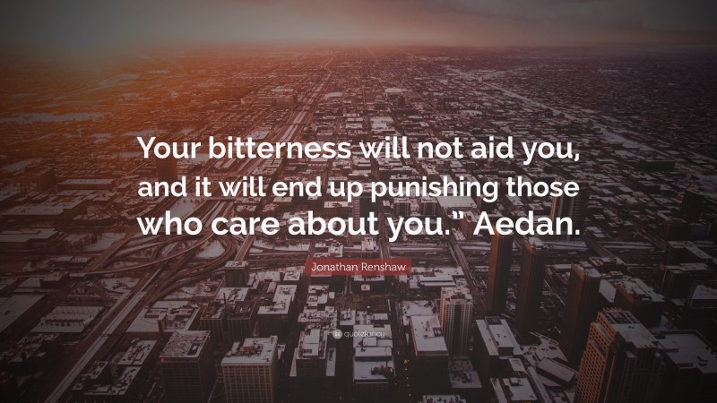 Jonathan Renshaw Quote: “Your bitterness will not aid you, and it will end up punishing those who care about you.” Aedan.”