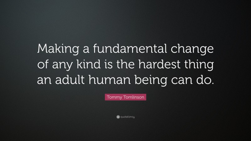 Tommy Tomlinson Quote: “Making a fundamental change of any kind is the hardest thing an adult human being can do.”