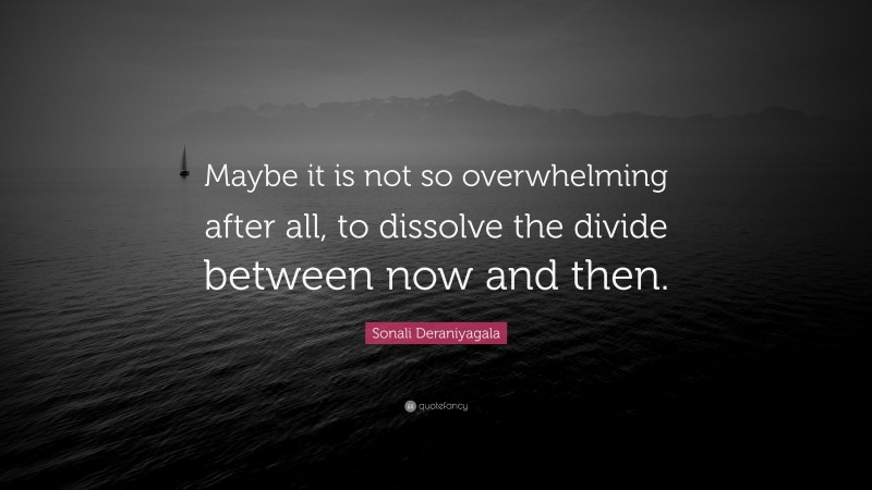 Sonali Deraniyagala Quote: “Maybe it is not so overwhelming after all, to dissolve the divide between now and then.”
