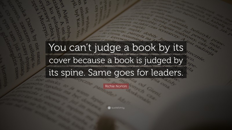 Richie Norton Quote: “You can’t judge a book by its cover because a book is judged by its spine. Same goes for leaders.”