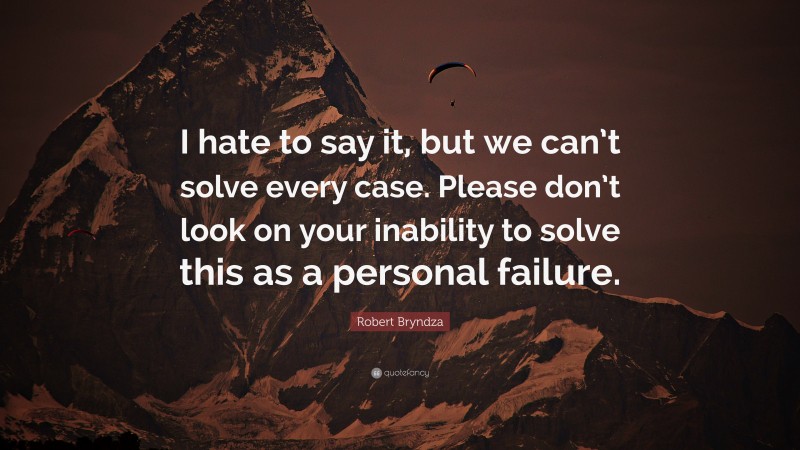 Robert Bryndza Quote: “I hate to say it, but we can’t solve every case. Please don’t look on your inability to solve this as a personal failure.”