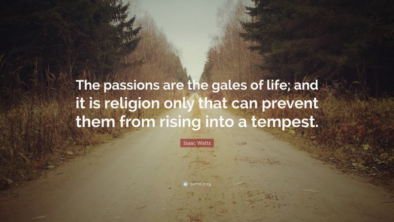 Isaac Watts Quote: “The passions are the gales of life; and it is religion only that can prevent them from rising into a tempest.”