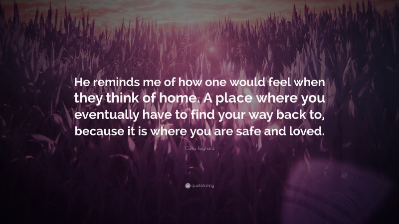 Carla Reighard Quote: “He reminds me of how one would feel when they think of home. A place where you eventually have to find your way back to, because it is where you are safe and loved.”