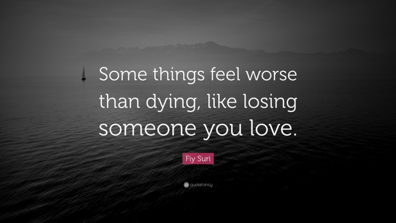 Fiy Suri Quote: “Some things feel worse than dying, like losing someone you love.”