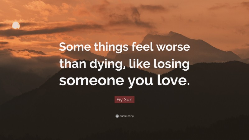 Fiy Suri Quote: “Some things feel worse than dying, like losing someone you love.”