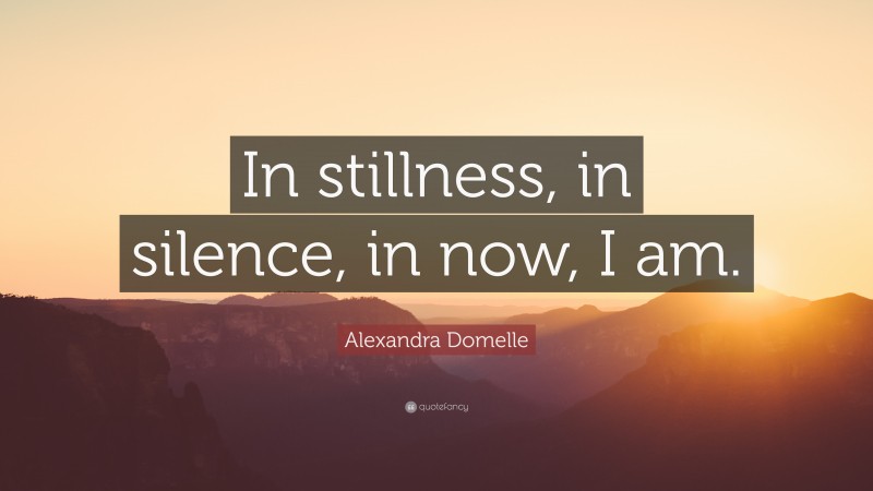 Alexandra Domelle Quote: “In stillness, in silence, in now, I am.”