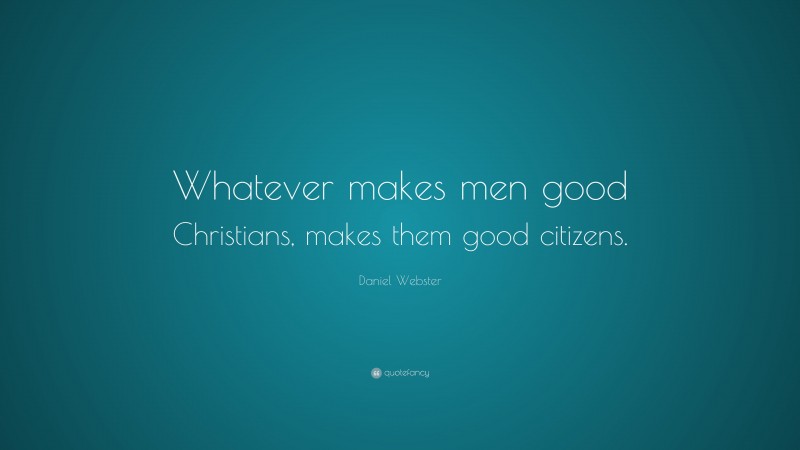 Daniel Webster Quote: “Whatever makes men good Christians, makes them good citizens.”