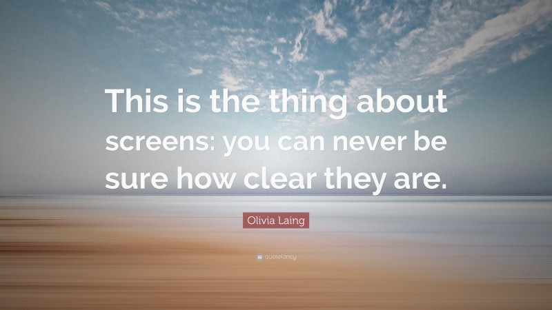 Olivia Laing Quote: “This is the thing about screens: you can never be sure how clear they are.”