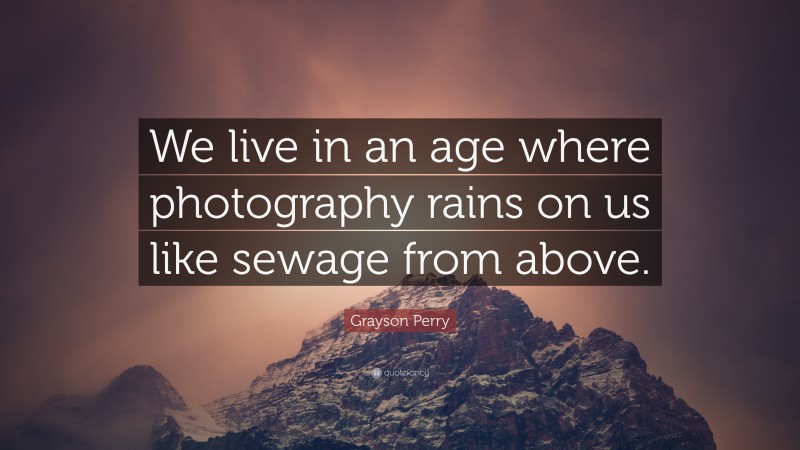 Grayson Perry Quote: “We live in an age where photography rains on us like sewage from above.”