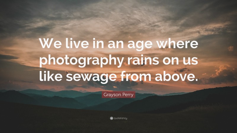 Grayson Perry Quote: “We live in an age where photography rains on us like sewage from above.”