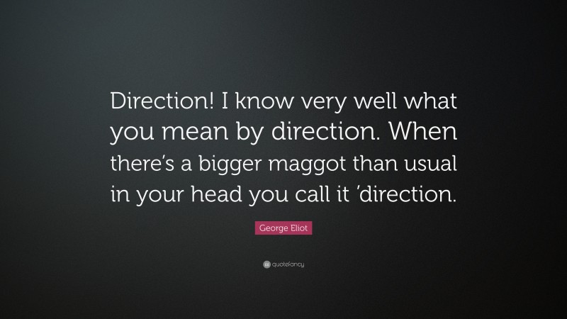 George Eliot Quote: “Direction! I know very well what you mean by direction. When there’s a bigger maggot than usual in your head you call it ’direction.”