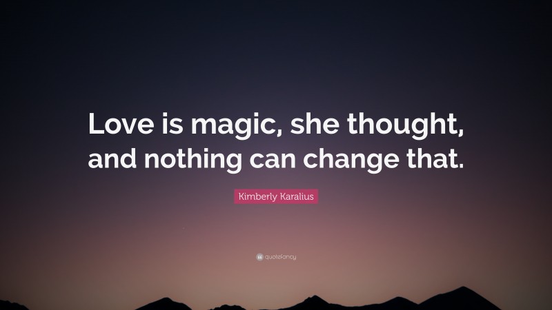 Kimberly Karalius Quote: “Love is magic, she thought, and nothing can change that.”