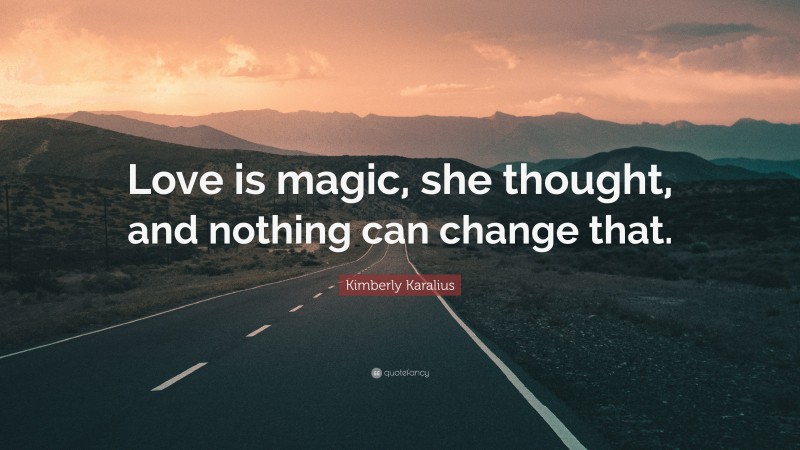 Kimberly Karalius Quote: “Love is magic, she thought, and nothing can change that.”