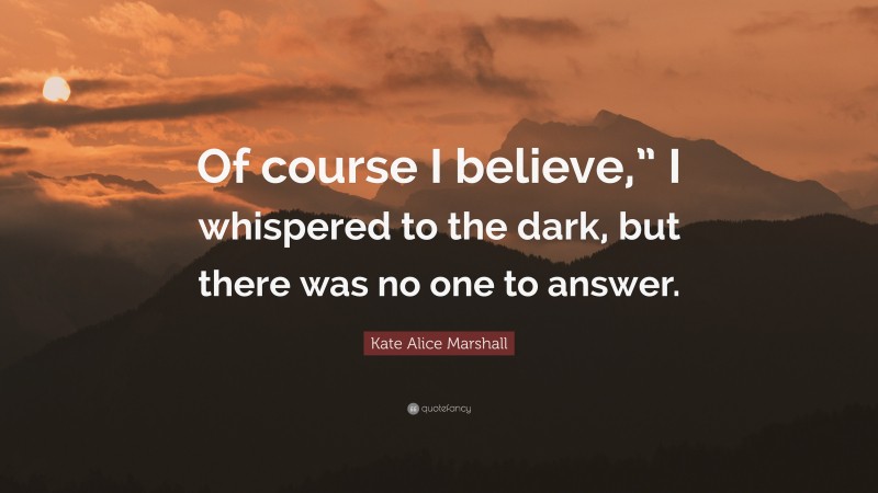 Kate Alice Marshall Quote: “Of course I believe,” I whispered to the dark, but there was no one to answer.”