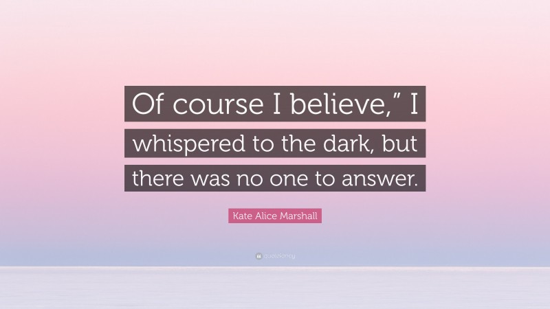 Kate Alice Marshall Quote: “Of course I believe,” I whispered to the dark, but there was no one to answer.”