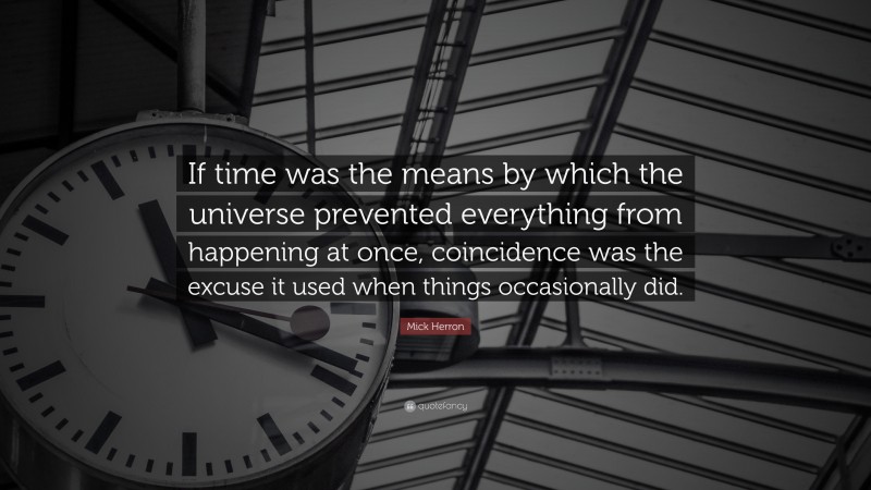 Mick Herron Quote: “If time was the means by which the universe prevented everything from happening at once, coincidence was the excuse it used when things occasionally did.”