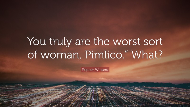 Pepper Winters Quote: “You truly are the worst sort of woman, Pimlico.” What?”