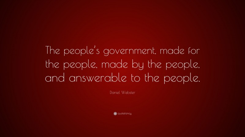 Daniel Webster Quote: “The people’s government, made for the people, made by the people, and answerable to the people.”