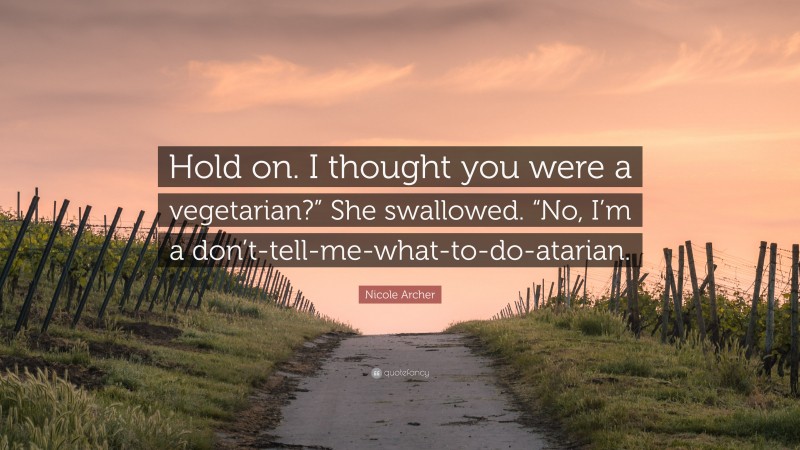 Nicole Archer Quote: “Hold on. I thought you were a vegetarian?” She swallowed. “No, I’m a don’t-tell-me-what-to-do-atarian.”