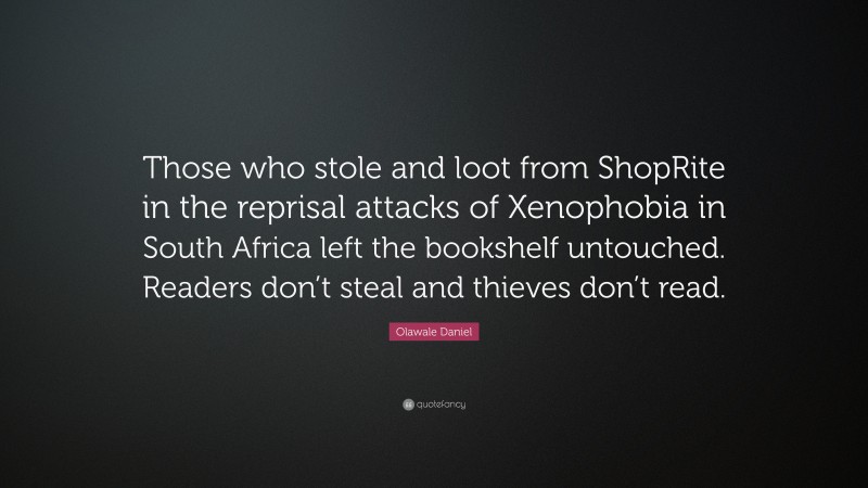 Olawale Daniel Quote: “Those who stole and loot from ShopRite in the reprisal attacks of Xenophobia in South Africa left the bookshelf untouched. Readers don’t steal and thieves don’t read.”