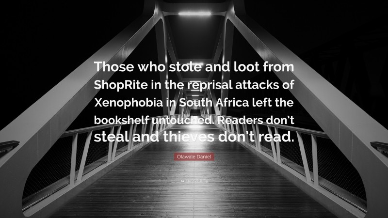 Olawale Daniel Quote: “Those who stole and loot from ShopRite in the reprisal attacks of Xenophobia in South Africa left the bookshelf untouched. Readers don’t steal and thieves don’t read.”