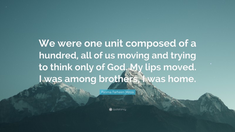 Fatima Farheen Mirza Quote: “We were one unit composed of a hundred, all of us moving and trying to think only of God. My lips moved. I was among brothers, I was home.”