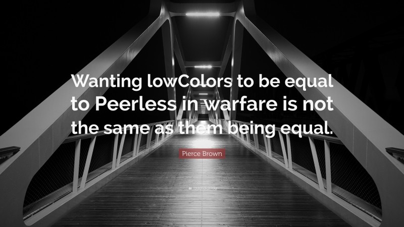 Pierce Brown Quote: “Wanting lowColors to be equal to Peerless in warfare is not the same as them being equal.”