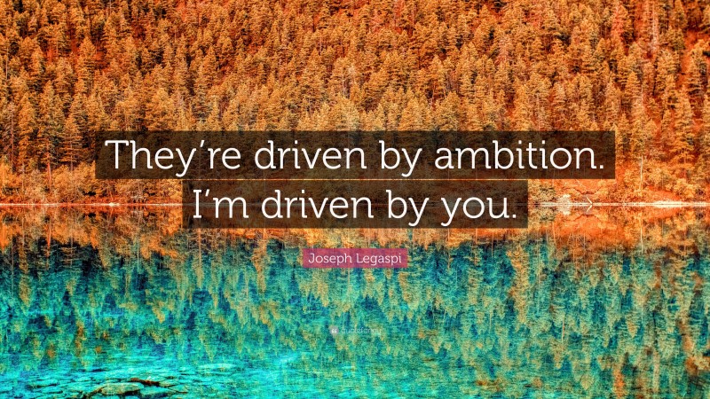 Joseph Legaspi Quote: “They’re driven by ambition. I’m driven by you.”