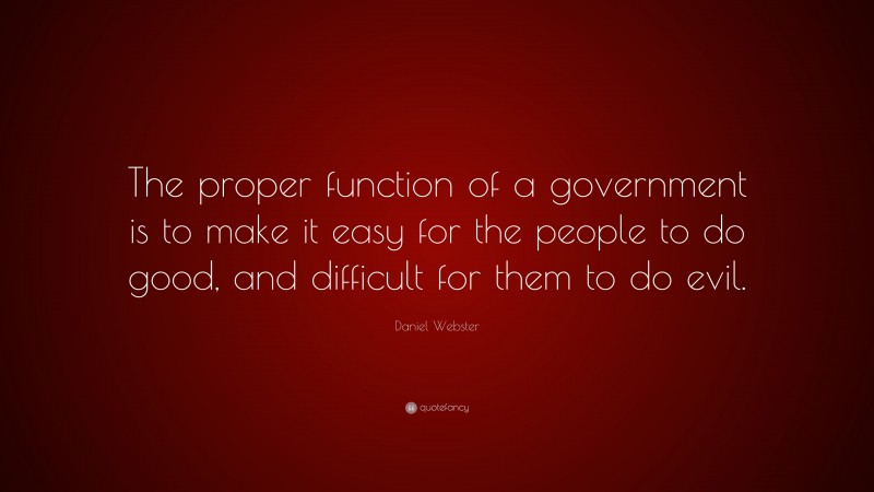 Daniel Webster Quote: “The proper function of a government is to make it easy for the people to do good, and difficult for them to do evil.”