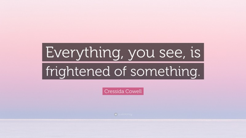 Cressida Cowell Quote: “Everything, you see, is frightened of something.”