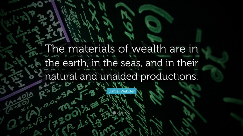 Daniel Webster Quote: “The materials of wealth are in the earth, in the seas, and in their natural and unaided productions.”