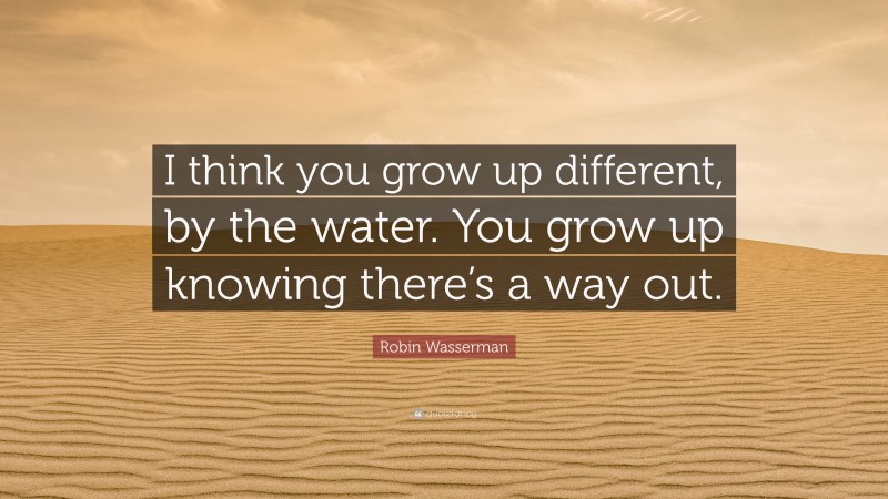 Robin Wasserman Quote: “I think you grow up different, by the water. You grow up knowing there’s a way out.”