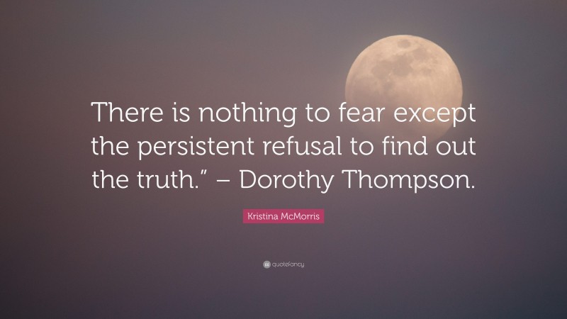 Kristina McMorris Quote: “There is nothing to fear except the persistent refusal to find out the truth.” – Dorothy Thompson.”