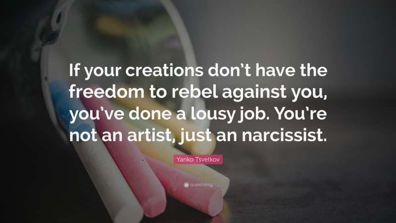 Yanko Tsvetkov Quote: “If your creations don’t have the freedom to rebel against you, you’ve done a lousy job. You’re not an artist, just an narcissist.”