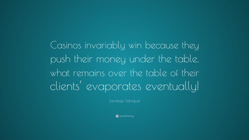 Sandeep Sahajpal Quote: “Casinos invariably win because they push their money under the table, what remains over the table of their clients’ evaporates eventually!”