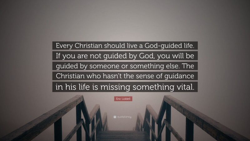 Eric Liddell Quote: “Every Christian should live a God-guided life. If you are not guided by God, you will be guided by someone or something else. The Christian who hasn’t the sense of guidance in his life is missing something vital.”