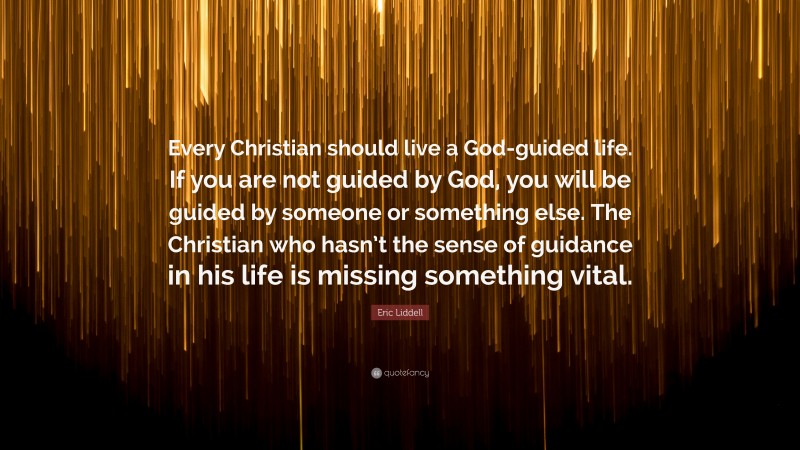 Eric Liddell Quote: “Every Christian should live a God-guided life. If you are not guided by God, you will be guided by someone or something else. The Christian who hasn’t the sense of guidance in his life is missing something vital.”