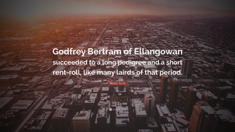 Walter Scott Quote: “Godfrey Bertram of Ellangowan succeeded to a long pedigree and a short rent-roll, like many lairds of that period.”