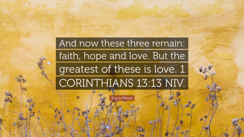 Joyce Meyer Quote: “And now these three remain: faith, hope and love. But the greatest of these is love. 1 CORINTHIANS 13:13 NIV.”