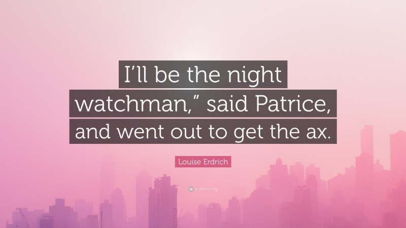 Louise Erdrich Quote: “I’ll be the night watchman,” said Patrice, and went out to get the ax.”