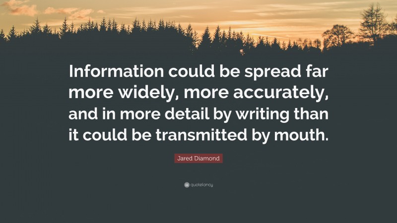 Jared Diamond Quote: “Information could be spread far more widely, more accurately, and in more detail by writing than it could be transmitted by mouth.”