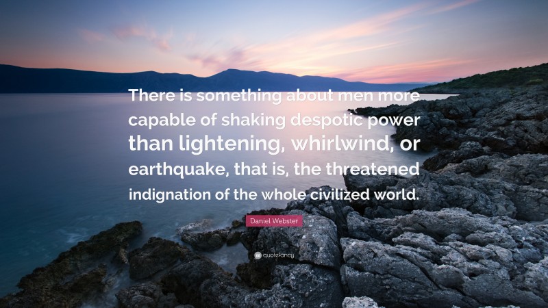 Daniel Webster Quote: “There is something about men more capable of shaking despotic power than lightening, whirlwind, or earthquake, that is, the threatened indignation of the whole civilized world.”