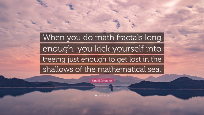 Nnedi Okorafor Quote: “When you do math fractals long enough, you kick yourself into treeing just enough to get lost in the shallows of the mathematical sea.”