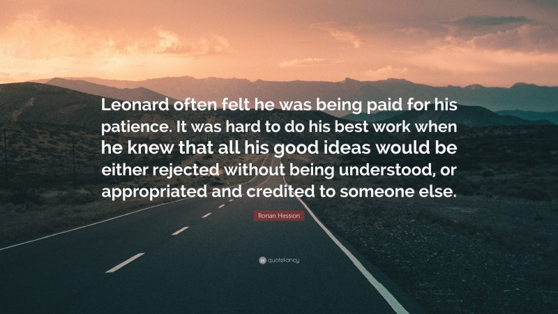Ronan Hession Quote: “Leonard often felt he was being paid for his patience. It was hard to do his best work when he knew that all his good ideas would be either rejected without being understood, or appropriated and credited to someone else.”