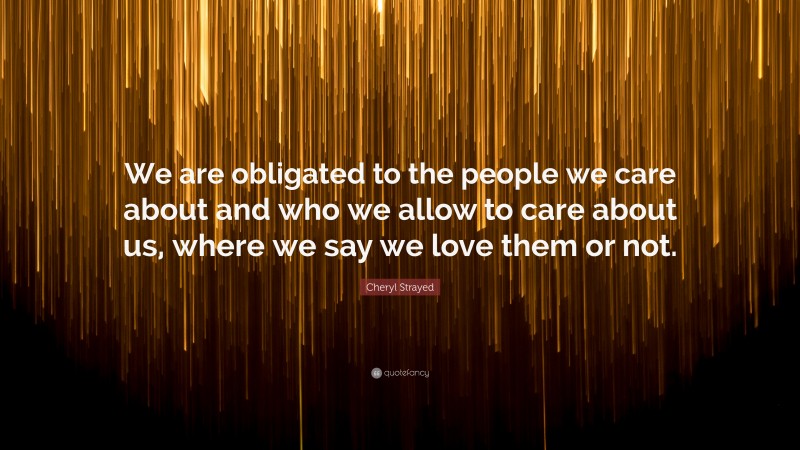 Cheryl Strayed Quote: “We are obligated to the people we care about and who we allow to care about us, where we say we love them or not.”