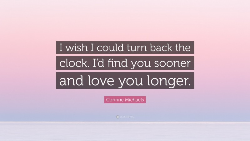 Corinne Michaels Quote: “I wish I could turn back the clock. I’d find you sooner and love you longer.”