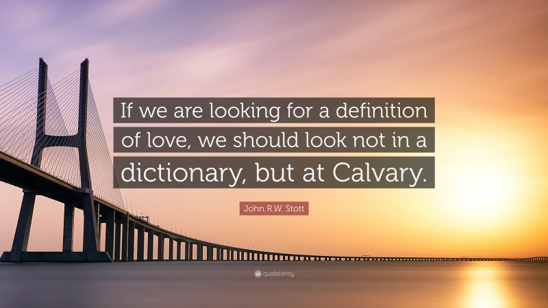 John R.W. Stott Quote: “If we are looking for a definition of love, we should look not in a dictionary, but at Calvary.”