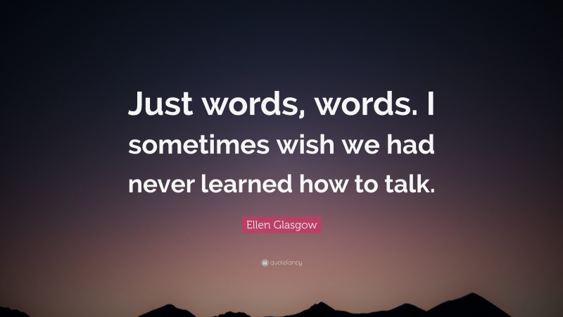 Ellen Glasgow Quote: “Just words, words. I sometimes wish we had never learned how to talk.”