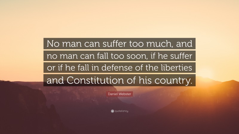 Daniel Webster Quote: “No man can suffer too much, and no man can fall too soon, if he suffer or if he fall in defense of the liberties and Constitution of his country.”