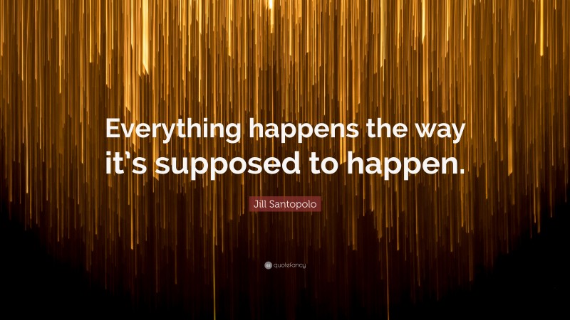 Jill Santopolo Quote: “Everything happens the way it’s supposed to happen.”